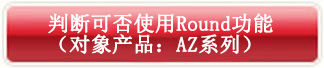 判斷可否使用Round功能（對象產(chǎn)品：AZ系列）